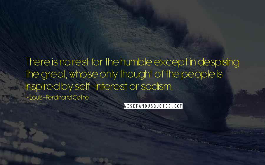 Louis-Ferdinand Celine Quotes: There is no rest for the humble except in despising the great, whose only thought of the people is inspired by self-interest or sadism.