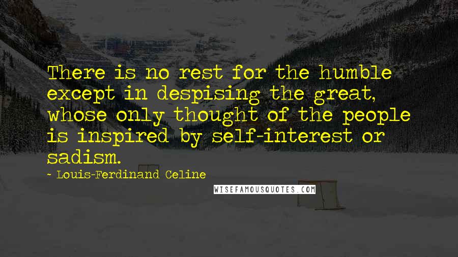 Louis-Ferdinand Celine Quotes: There is no rest for the humble except in despising the great, whose only thought of the people is inspired by self-interest or sadism.