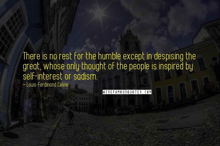 Louis-Ferdinand Celine Quotes: There is no rest for the humble except in despising the great, whose only thought of the people is inspired by self-interest or sadism.