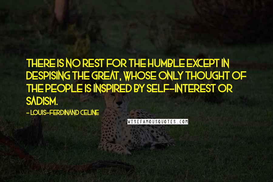 Louis-Ferdinand Celine Quotes: There is no rest for the humble except in despising the great, whose only thought of the people is inspired by self-interest or sadism.