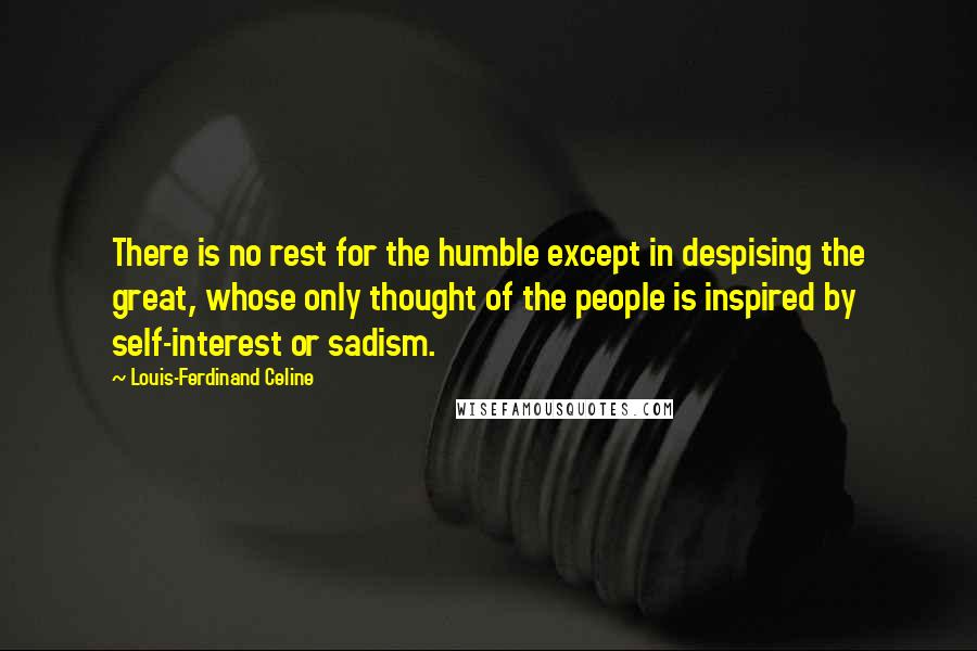 Louis-Ferdinand Celine Quotes: There is no rest for the humble except in despising the great, whose only thought of the people is inspired by self-interest or sadism.