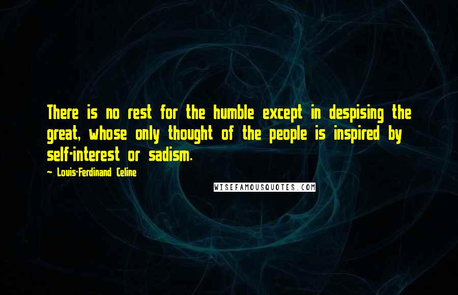 Louis-Ferdinand Celine Quotes: There is no rest for the humble except in despising the great, whose only thought of the people is inspired by self-interest or sadism.