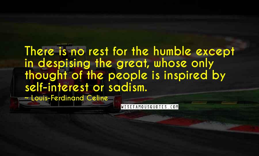 Louis-Ferdinand Celine Quotes: There is no rest for the humble except in despising the great, whose only thought of the people is inspired by self-interest or sadism.