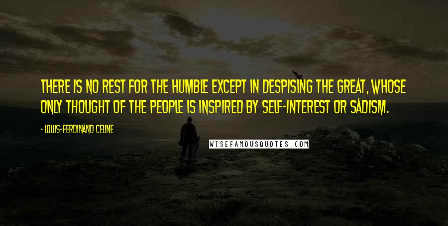 Louis-Ferdinand Celine Quotes: There is no rest for the humble except in despising the great, whose only thought of the people is inspired by self-interest or sadism.