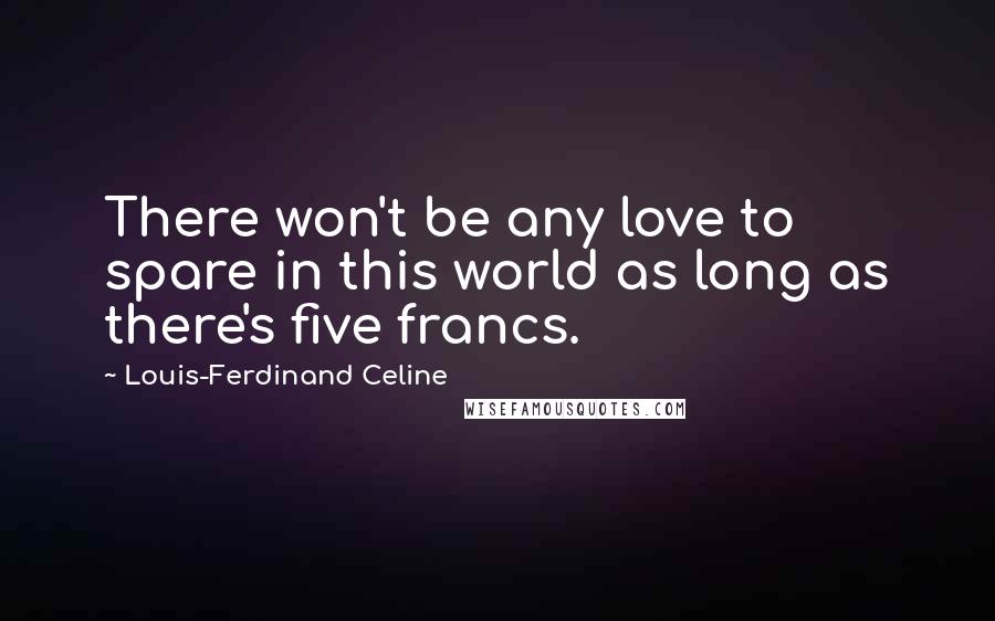 Louis-Ferdinand Celine Quotes: There won't be any love to spare in this world as long as there's five francs.