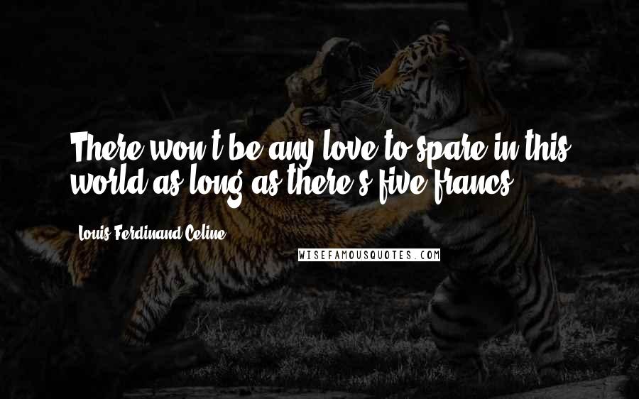 Louis-Ferdinand Celine Quotes: There won't be any love to spare in this world as long as there's five francs.