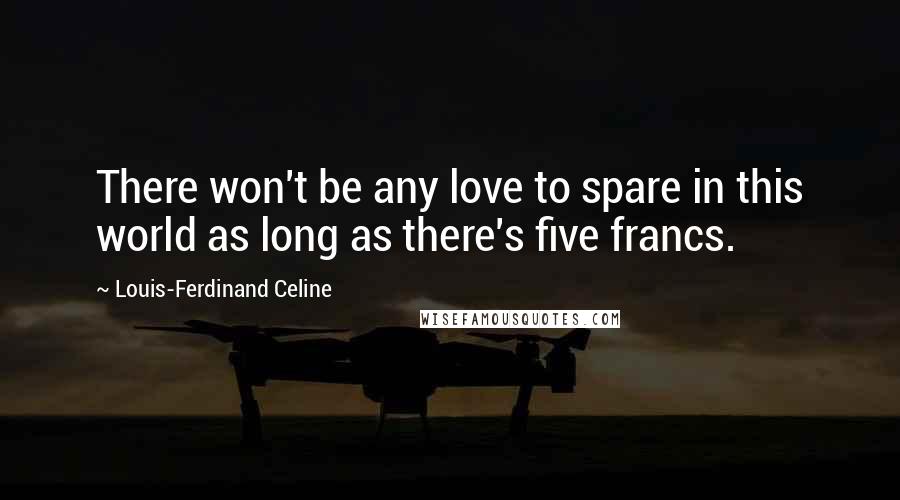 Louis-Ferdinand Celine Quotes: There won't be any love to spare in this world as long as there's five francs.