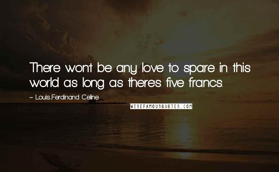 Louis-Ferdinand Celine Quotes: There won't be any love to spare in this world as long as there's five francs.