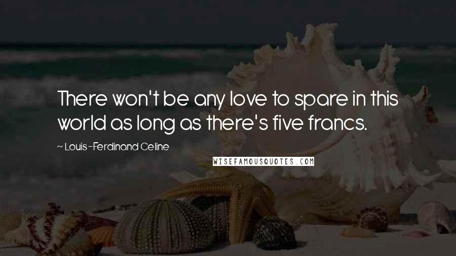 Louis-Ferdinand Celine Quotes: There won't be any love to spare in this world as long as there's five francs.