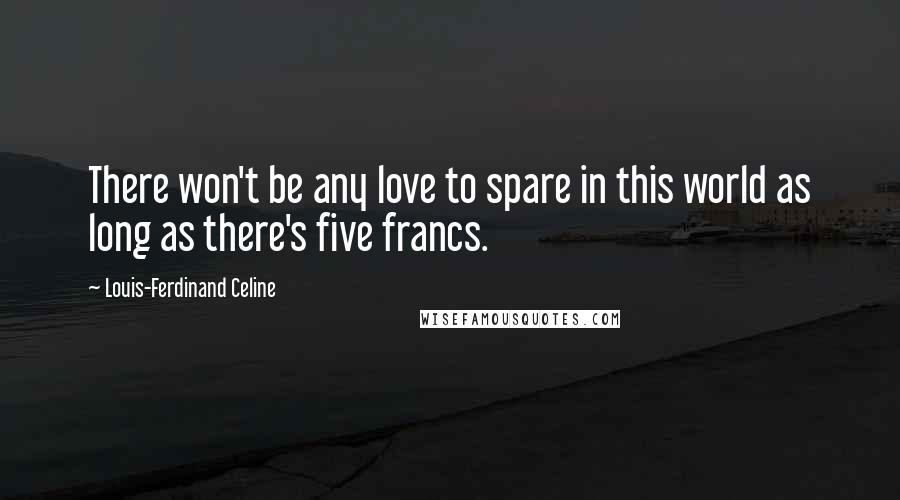 Louis-Ferdinand Celine Quotes: There won't be any love to spare in this world as long as there's five francs.