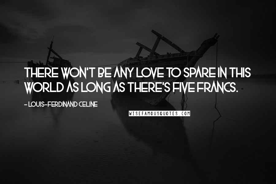 Louis-Ferdinand Celine Quotes: There won't be any love to spare in this world as long as there's five francs.