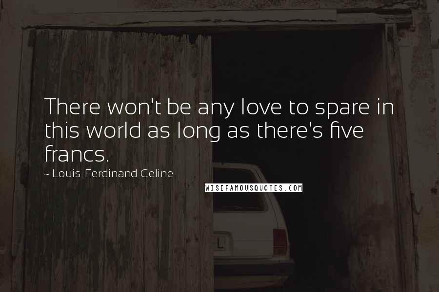 Louis-Ferdinand Celine Quotes: There won't be any love to spare in this world as long as there's five francs.