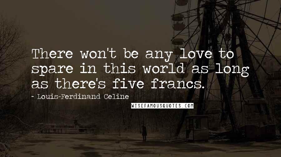 Louis-Ferdinand Celine Quotes: There won't be any love to spare in this world as long as there's five francs.