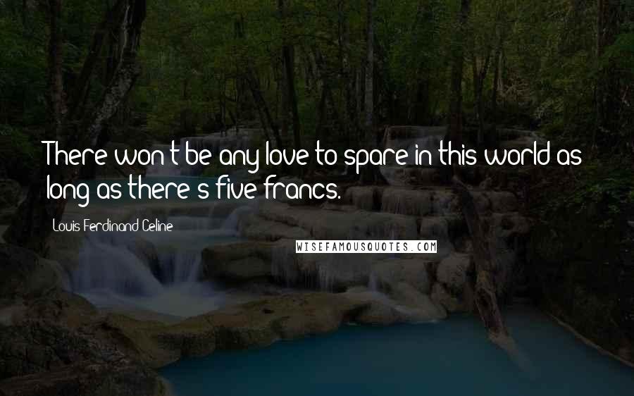 Louis-Ferdinand Celine Quotes: There won't be any love to spare in this world as long as there's five francs.