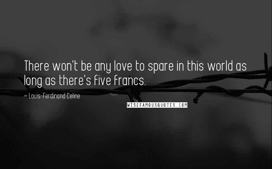 Louis-Ferdinand Celine Quotes: There won't be any love to spare in this world as long as there's five francs.