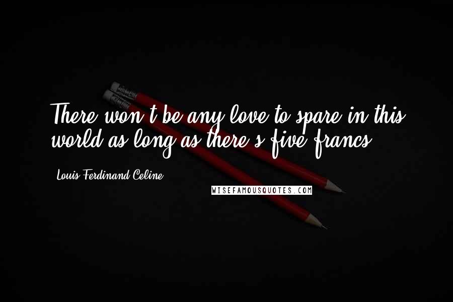 Louis-Ferdinand Celine Quotes: There won't be any love to spare in this world as long as there's five francs.