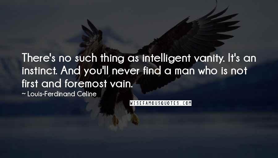 Louis-Ferdinand Celine Quotes: There's no such thing as intelligent vanity. It's an instinct. And you'll never find a man who is not first and foremost vain.