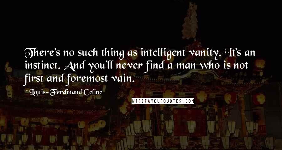 Louis-Ferdinand Celine Quotes: There's no such thing as intelligent vanity. It's an instinct. And you'll never find a man who is not first and foremost vain.