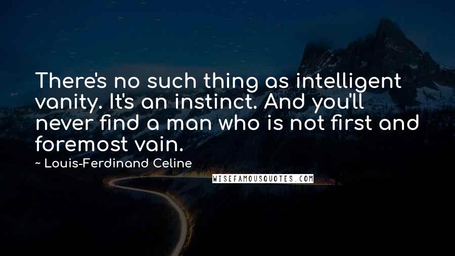 Louis-Ferdinand Celine Quotes: There's no such thing as intelligent vanity. It's an instinct. And you'll never find a man who is not first and foremost vain.