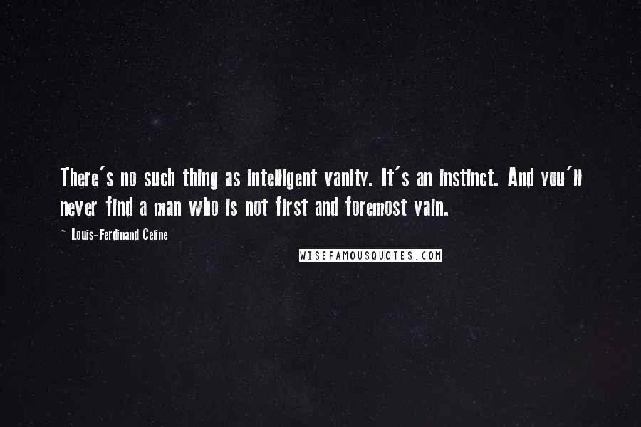 Louis-Ferdinand Celine Quotes: There's no such thing as intelligent vanity. It's an instinct. And you'll never find a man who is not first and foremost vain.