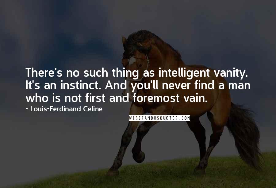 Louis-Ferdinand Celine Quotes: There's no such thing as intelligent vanity. It's an instinct. And you'll never find a man who is not first and foremost vain.