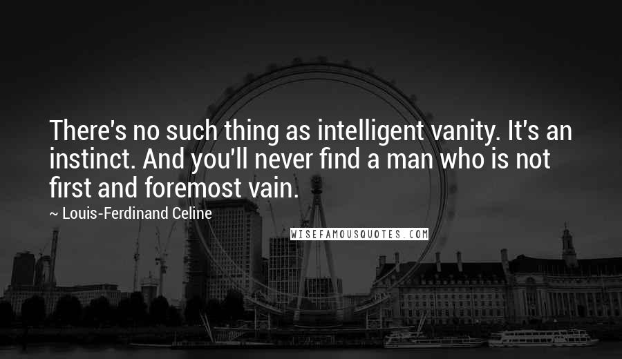 Louis-Ferdinand Celine Quotes: There's no such thing as intelligent vanity. It's an instinct. And you'll never find a man who is not first and foremost vain.