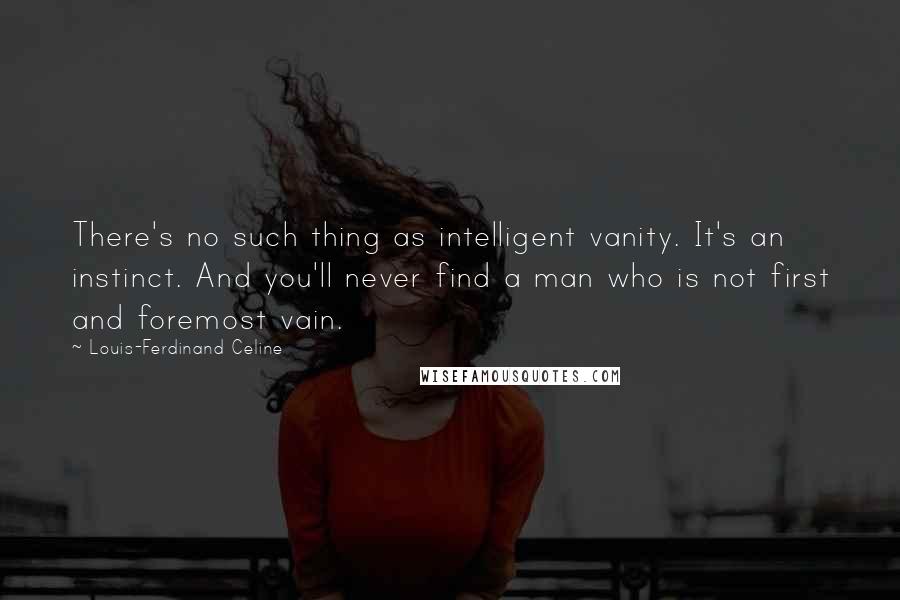 Louis-Ferdinand Celine Quotes: There's no such thing as intelligent vanity. It's an instinct. And you'll never find a man who is not first and foremost vain.