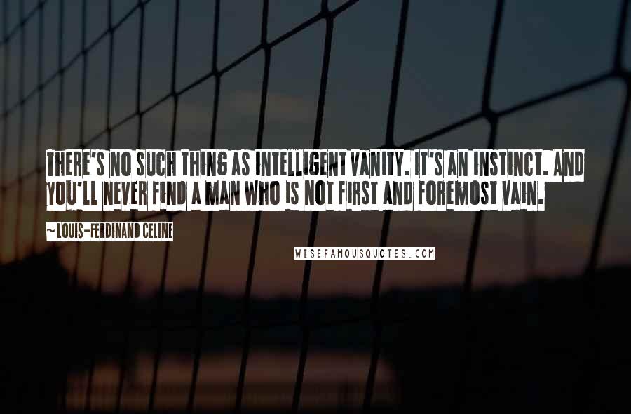 Louis-Ferdinand Celine Quotes: There's no such thing as intelligent vanity. It's an instinct. And you'll never find a man who is not first and foremost vain.