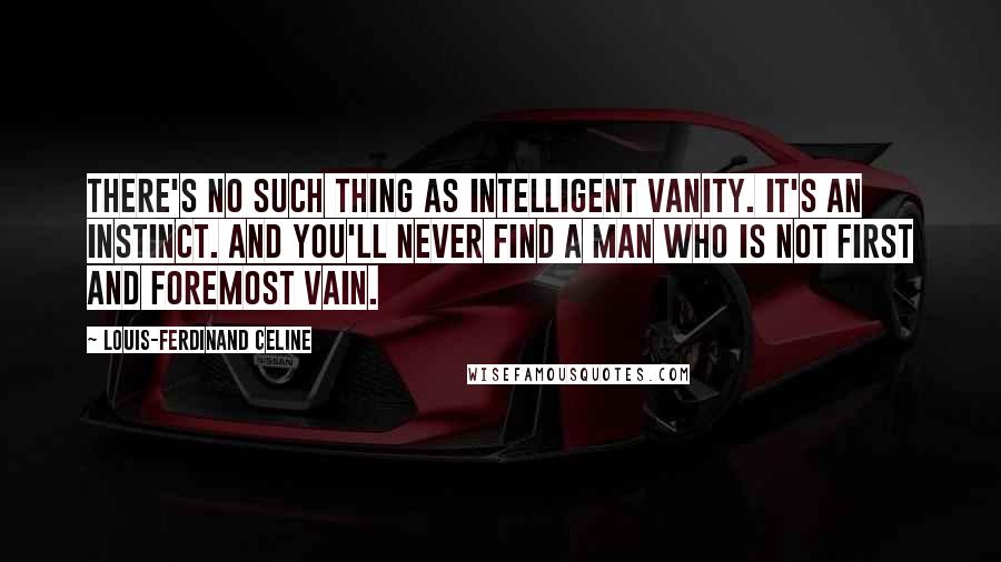 Louis-Ferdinand Celine Quotes: There's no such thing as intelligent vanity. It's an instinct. And you'll never find a man who is not first and foremost vain.