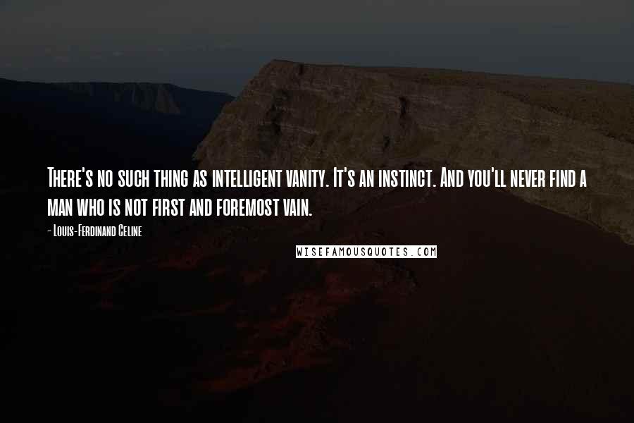 Louis-Ferdinand Celine Quotes: There's no such thing as intelligent vanity. It's an instinct. And you'll never find a man who is not first and foremost vain.