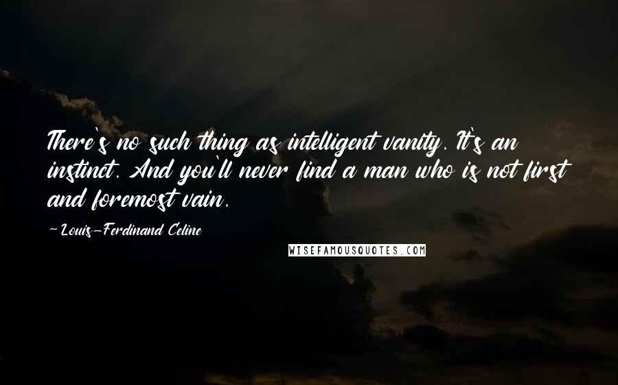 Louis-Ferdinand Celine Quotes: There's no such thing as intelligent vanity. It's an instinct. And you'll never find a man who is not first and foremost vain.