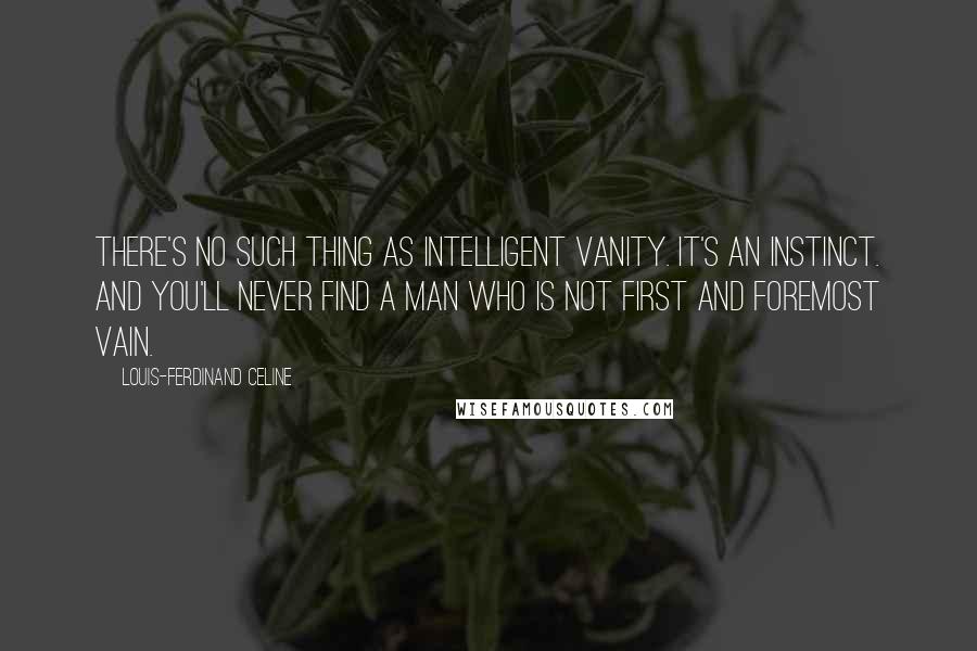 Louis-Ferdinand Celine Quotes: There's no such thing as intelligent vanity. It's an instinct. And you'll never find a man who is not first and foremost vain.