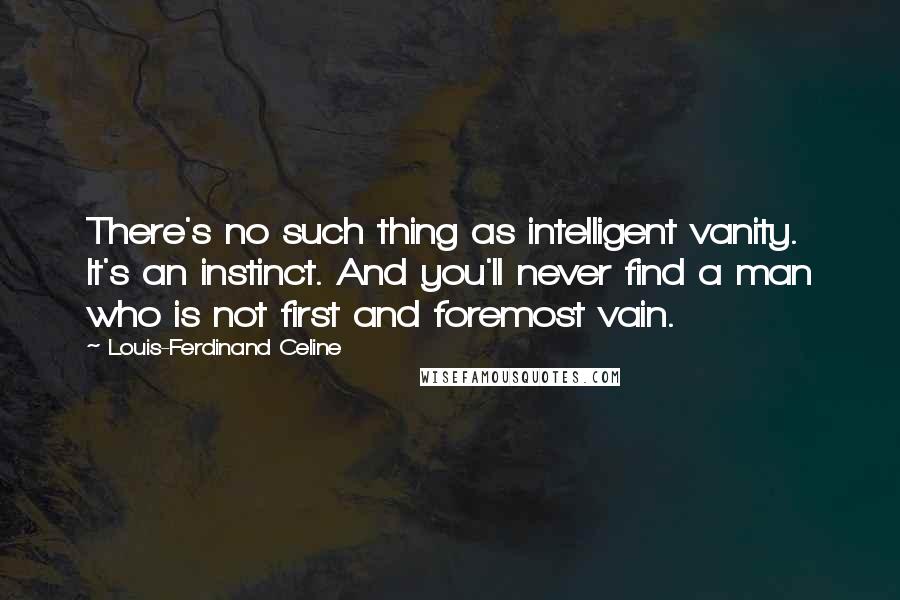 Louis-Ferdinand Celine Quotes: There's no such thing as intelligent vanity. It's an instinct. And you'll never find a man who is not first and foremost vain.