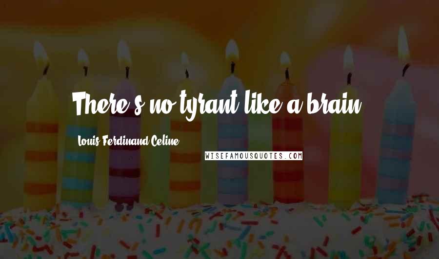 Louis-Ferdinand Celine Quotes: There's no tyrant like a brain.