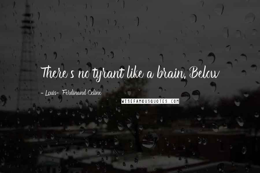 Louis-Ferdinand Celine Quotes: There's no tyrant like a brain. Below