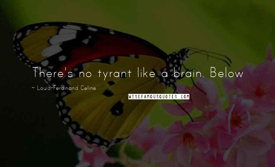 Louis-Ferdinand Celine Quotes: There's no tyrant like a brain. Below