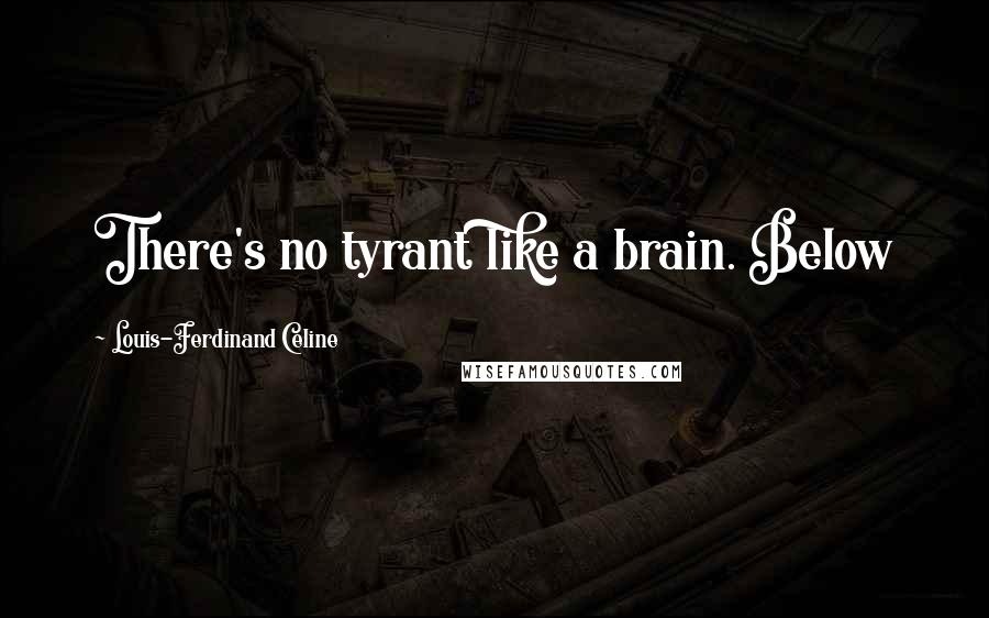 Louis-Ferdinand Celine Quotes: There's no tyrant like a brain. Below