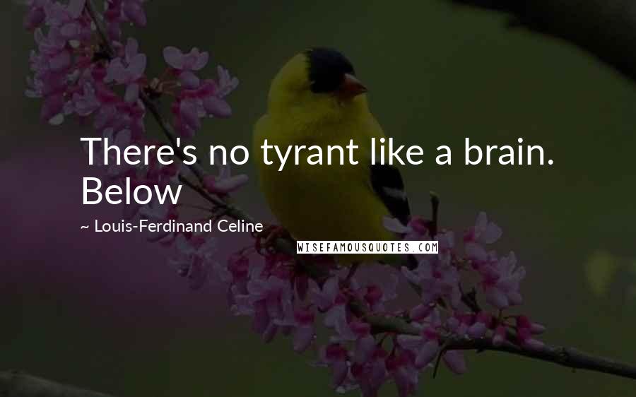 Louis-Ferdinand Celine Quotes: There's no tyrant like a brain. Below