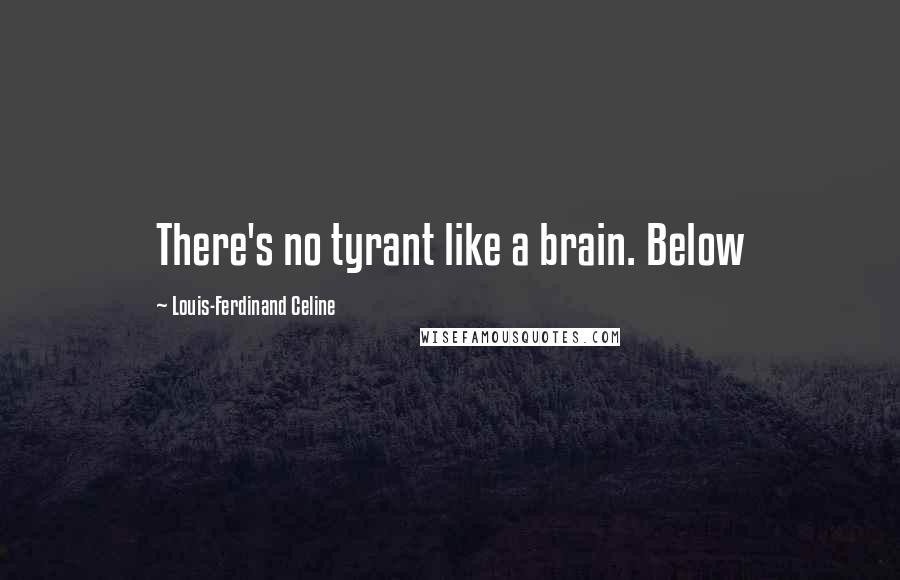 Louis-Ferdinand Celine Quotes: There's no tyrant like a brain. Below