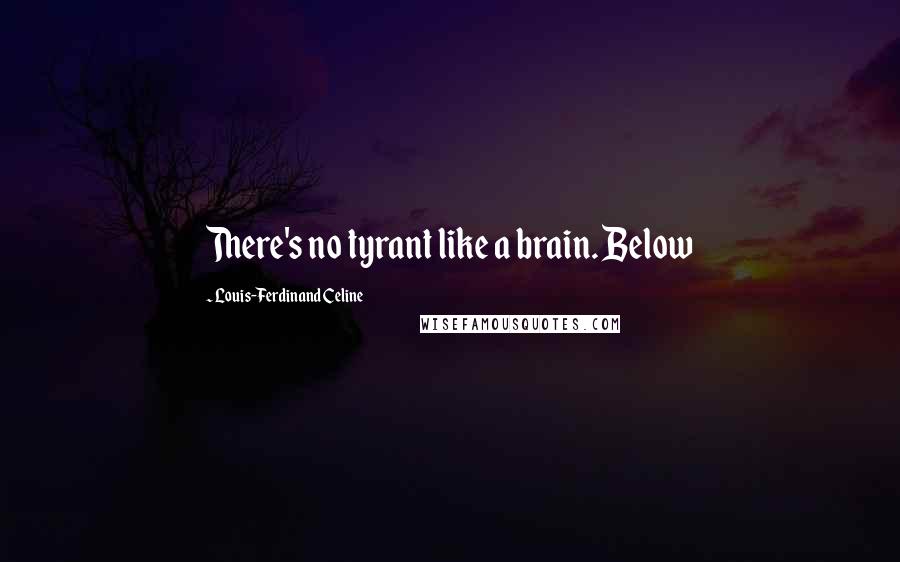 Louis-Ferdinand Celine Quotes: There's no tyrant like a brain. Below