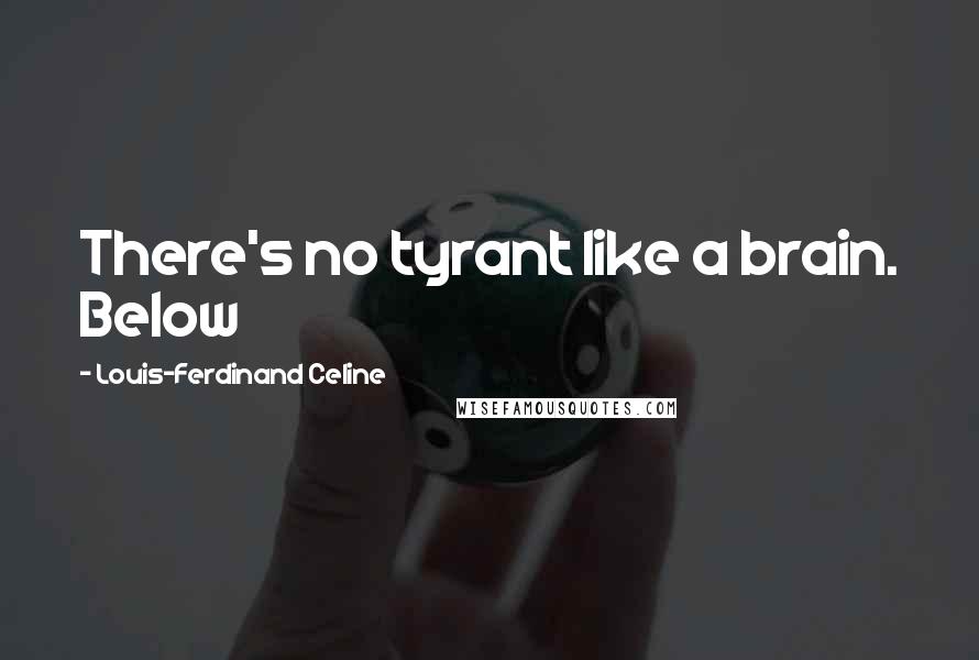 Louis-Ferdinand Celine Quotes: There's no tyrant like a brain. Below