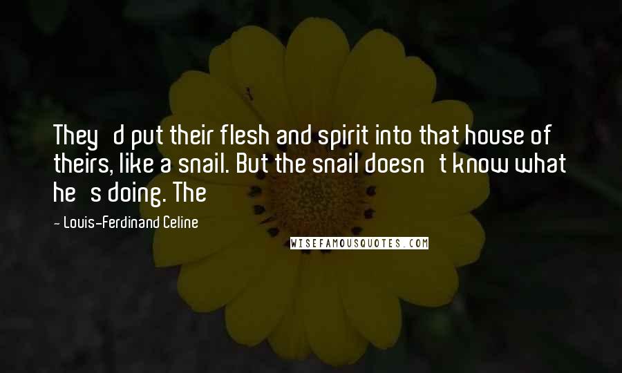 Louis-Ferdinand Celine Quotes: They'd put their flesh and spirit into that house of theirs, like a snail. But the snail doesn't know what he's doing. The