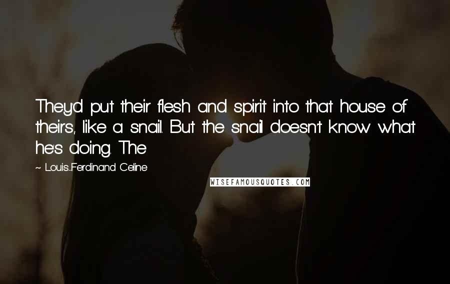 Louis-Ferdinand Celine Quotes: They'd put their flesh and spirit into that house of theirs, like a snail. But the snail doesn't know what he's doing. The