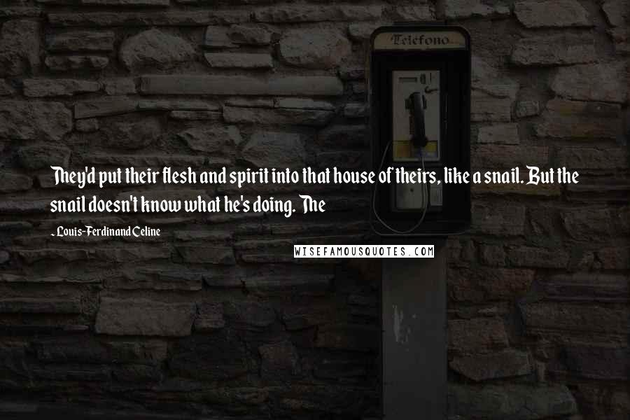 Louis-Ferdinand Celine Quotes: They'd put their flesh and spirit into that house of theirs, like a snail. But the snail doesn't know what he's doing. The