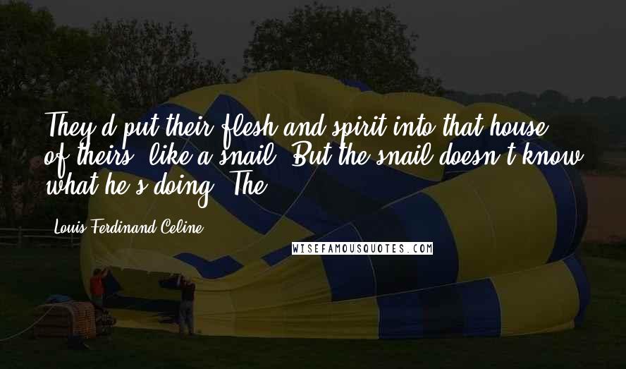 Louis-Ferdinand Celine Quotes: They'd put their flesh and spirit into that house of theirs, like a snail. But the snail doesn't know what he's doing. The