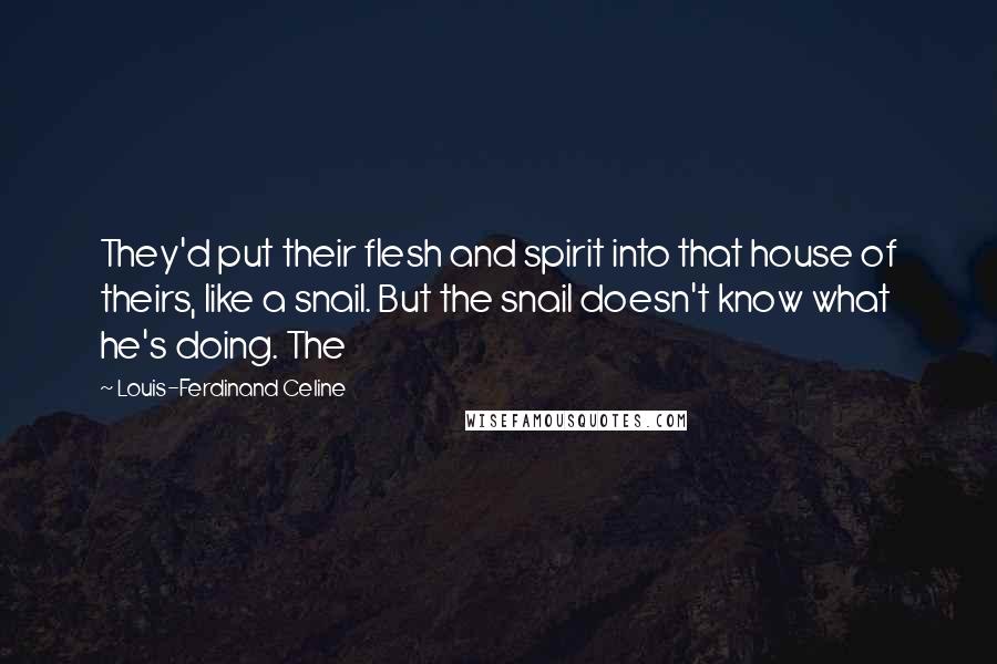 Louis-Ferdinand Celine Quotes: They'd put their flesh and spirit into that house of theirs, like a snail. But the snail doesn't know what he's doing. The