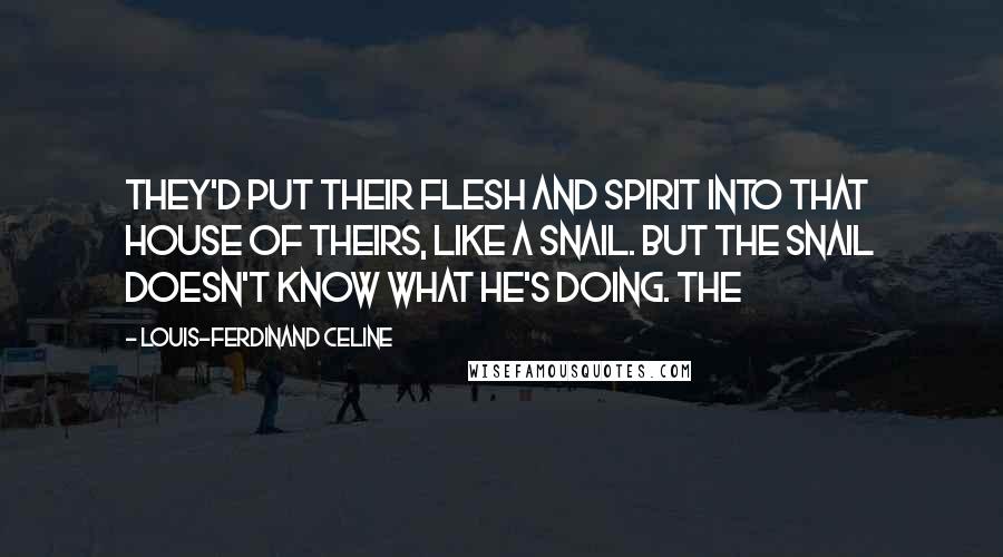 Louis-Ferdinand Celine Quotes: They'd put their flesh and spirit into that house of theirs, like a snail. But the snail doesn't know what he's doing. The