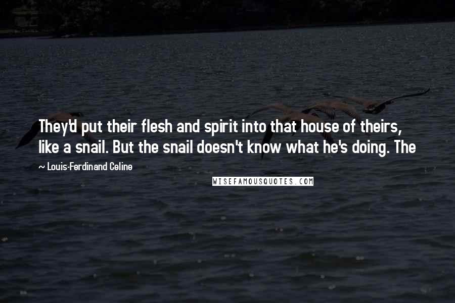 Louis-Ferdinand Celine Quotes: They'd put their flesh and spirit into that house of theirs, like a snail. But the snail doesn't know what he's doing. The
