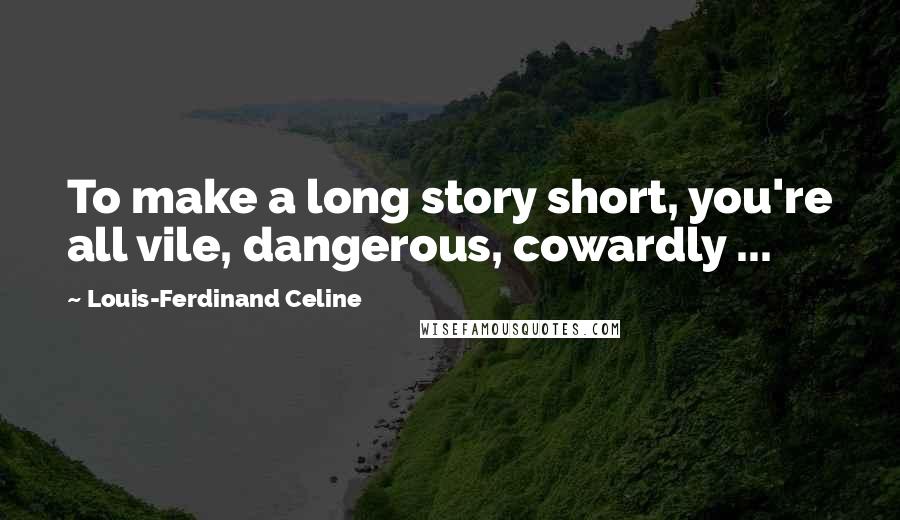 Louis-Ferdinand Celine Quotes: To make a long story short, you're all vile, dangerous, cowardly ...