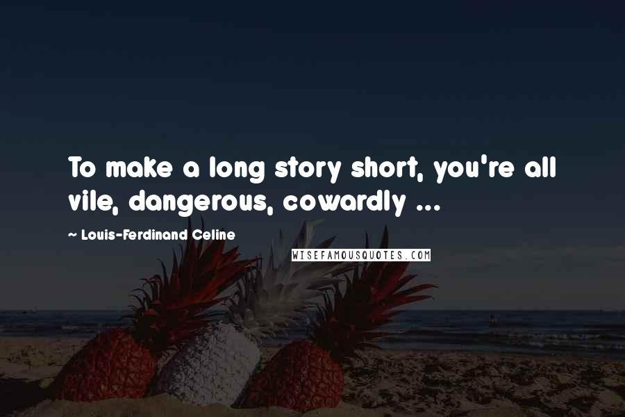 Louis-Ferdinand Celine Quotes: To make a long story short, you're all vile, dangerous, cowardly ...